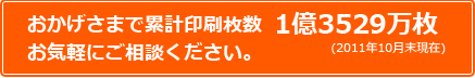 おかげさまで累計印刷枚数　1億3529万枚お気軽にご相談ください！