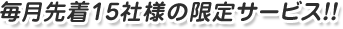 毎月先着15社様の限定サービス！！