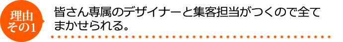 皆さん専属のデザイナーと集客担当がつくので全ておまかせ出来る。