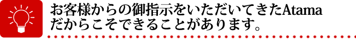 お客様からの指示をいただいてきたAtamaだからこそできることがあります。