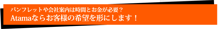 パンフレットや会社案内は時間とお金が必要？Atamaならお客様の希望を形にします！