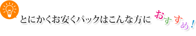 とにかくお安くパックはこんな方におすすめ