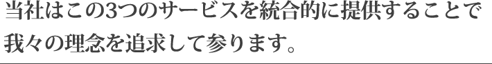 当社はこの3つのサービスを統合的に提供することで我々の理念を追求して参ります。