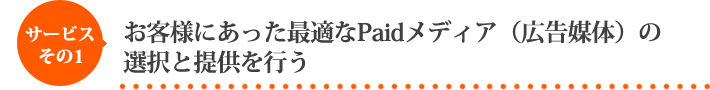 お客様にあった最適なPaidメディア（広告媒体）の選択と提供を行う