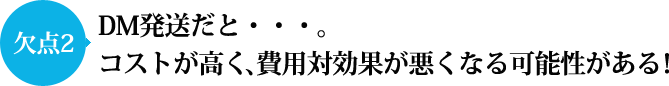 DM発送だとコストが高く、費用対効果が悪くなる可能性がある！