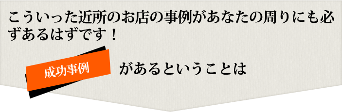 こういった近所のお店の事例があなたの周りにも必ずあるはずです！