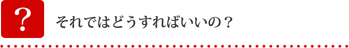 それではどうすればいいの？