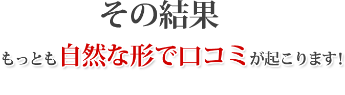 もっとも自然な形で口コミが起こります！