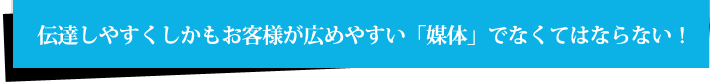 伝達しやすくしかもお客様が広めやすい「媒体」でなくてはならない！