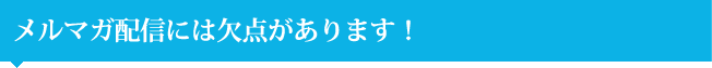 メルマガ配信には欠点があります！