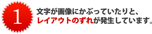 文字が画像にかぶっていたりと、 レイアウトのずれが発生しています。