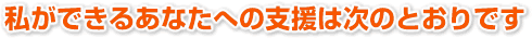 私ができるあなたへの支援は次のとおりです